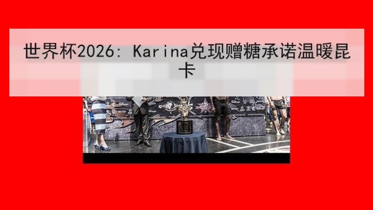 世界杯2026: Karina兑现赠糖承诺温暖昆卡