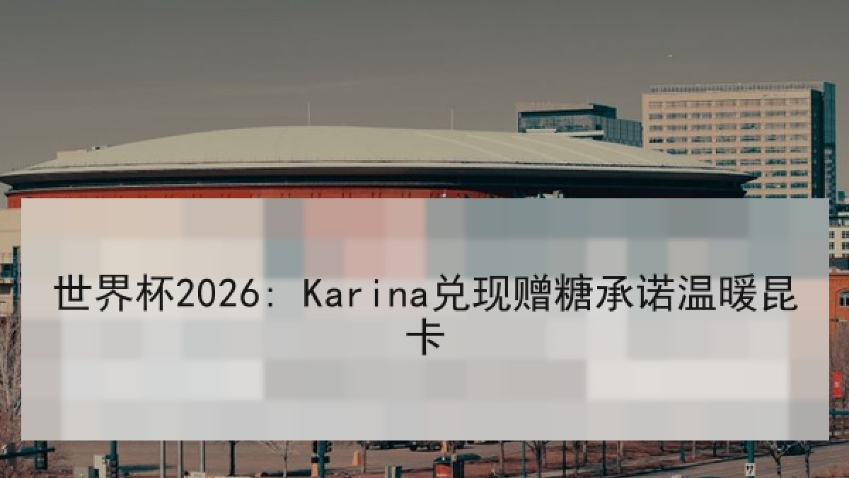 世界杯2026: Karina兑现赠糖承诺温暖昆卡