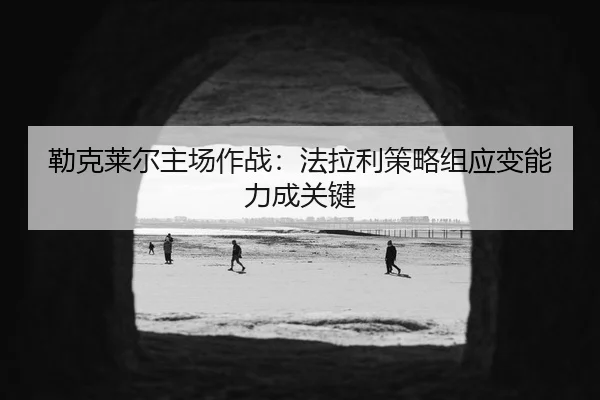 lei-ke-lai-er-zhu-chang-zuo-zhan-fa-la-li-ce-lve-zu-ying-bian-neng-li-cheng-guan-jian-3-951.jpg