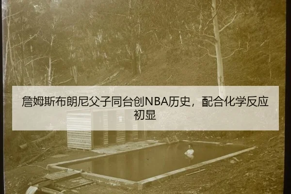 詹姆斯布朗尼父子同台创NBA历史，配合化学反应初显