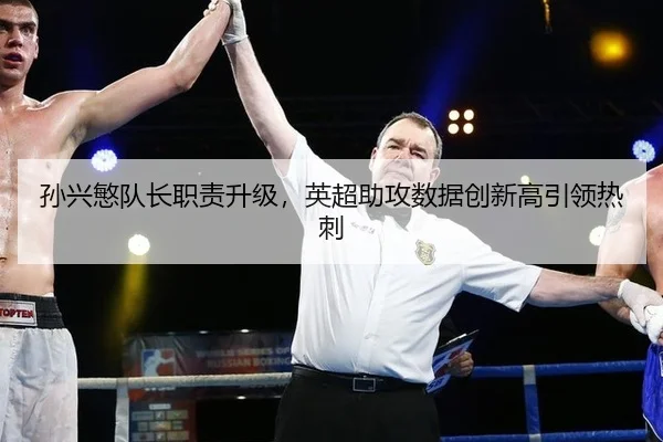 孙兴慜队长职责升级，英超助攻数据创新高引领热刺