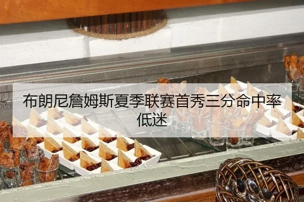 布朗尼詹姆斯夏季联赛首秀三分命中率低迷