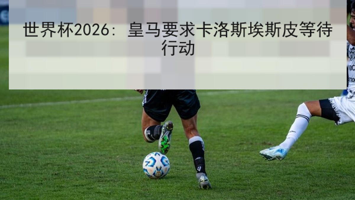 世界杯2026: 皇马要求卡洛斯埃斯皮等待行动