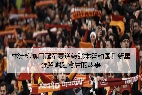 林诗栋澳门冠军赛逆转张本智和国乒新星强势崛起背后的故事