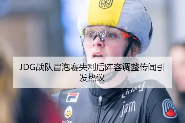 JDG战队冒泡赛失利后阵容调整传闻引发热议