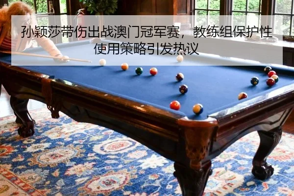 孙颖莎带伤出战澳门冠军赛，教练组保护性使用策略引发热议