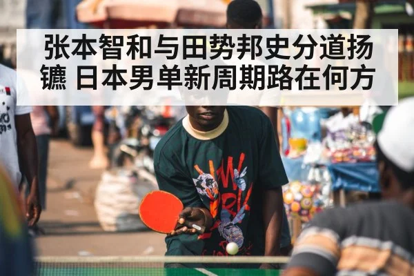 张本智和与田势邦史分道扬镳 日本男单新周期路在何方