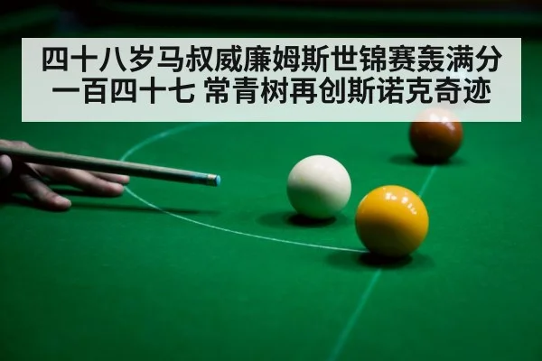 四十八岁马叔威廉姆斯世锦赛轰满分一百四十七 常青树再创斯诺克奇迹