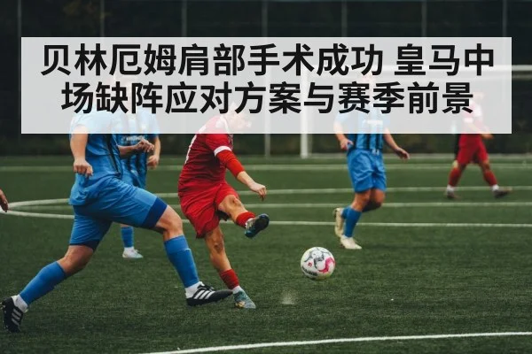 贝林厄姆肩部手术成功 皇马中场缺阵应对方案与赛季前景