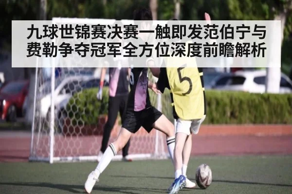 九球世锦赛决赛一触即发范伯宁与费勒争夺冠军全方位深度前瞻解析