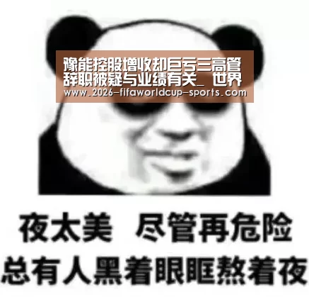 豫能控股增收却巨亏三高管辞职被疑与业绩有关_ 世界杯官方入口(图1) 世界杯电竞